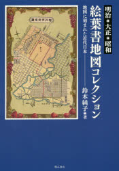 明治・大正・昭和絵葉書地図コレクション 地図に刻まれた近代日本