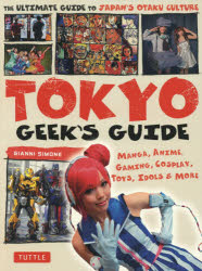 TOKYO GEEK'S GUIDE MANGA,ANIME,GAMING,COSPLAY,TOYS,IDOLS & MORE THE ULTIMATE GUIDE TO JAPAN'S OTAKU CULTURE
